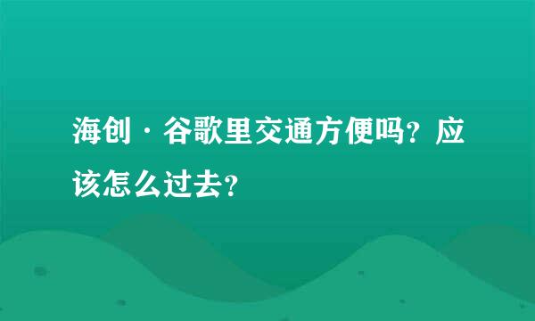 海创·谷歌里交通方便吗？应该怎么过去？