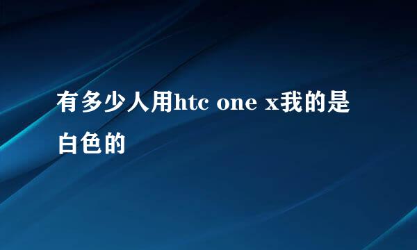 有多少人用htc one x我的是白色的