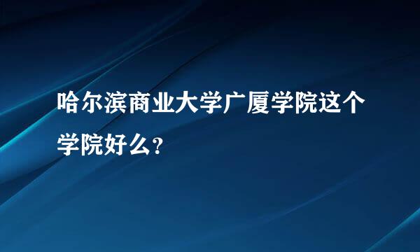 哈尔滨商业大学广厦学院这个学院好么？