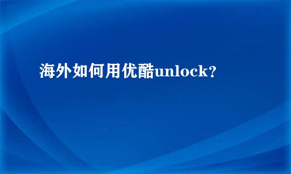 海外如何用优酷unlock？