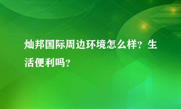 灿邦国际周边环境怎么样？生活便利吗？