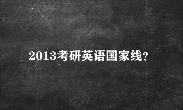 2013考研英语国家线？