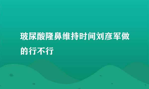 玻尿酸隆鼻维持时间刘彦军做的行不行