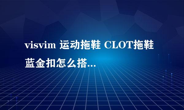 visvim 运动拖鞋 CLOT拖鞋 蓝金扣怎么搭配衣服和裤子