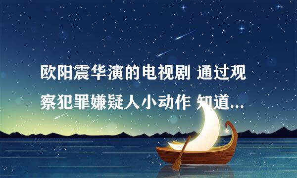 欧阳震华演的电视剧 通过观察犯罪嫌疑人小动作 知道是不是说谎