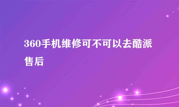 360手机维修可不可以去酷派售后