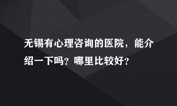 无锡有心理咨询的医院，能介绍一下吗？哪里比较好？