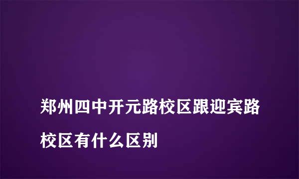 
郑州四中开元路校区跟迎宾路校区有什么区别
