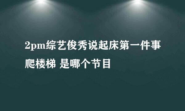 2pm综艺俊秀说起床第一件事爬楼梯 是哪个节目