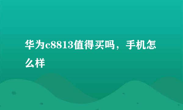 华为c8813值得买吗，手机怎么样