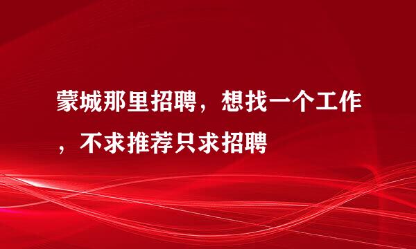 蒙城那里招聘，想找一个工作，不求推荐只求招聘