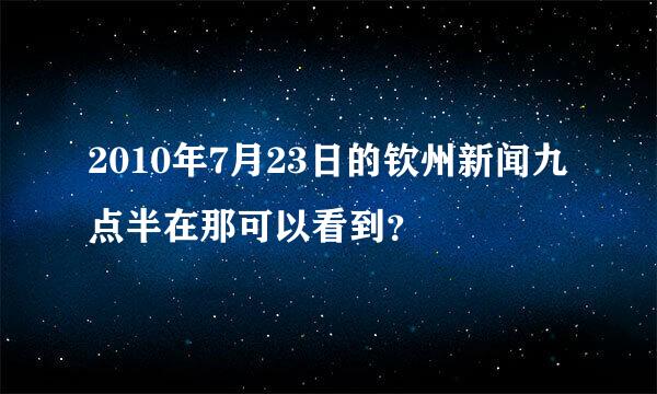 2010年7月23日的钦州新闻九点半在那可以看到？