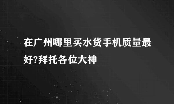 在广州哪里买水货手机质量最好?拜托各位大神