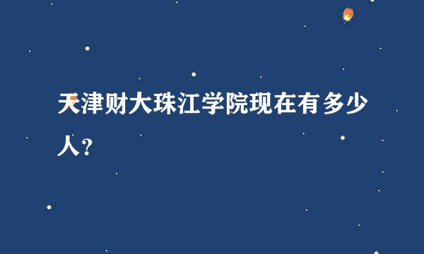 天津财大珠江学院现在有多少人？