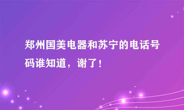 郑州国美电器和苏宁的电话号码谁知道，谢了！