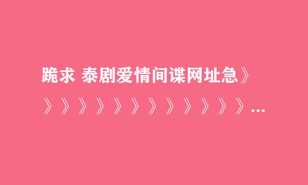 跪求 泰剧爱情间谍网址急》》》》》》》》》》》》》》》》》