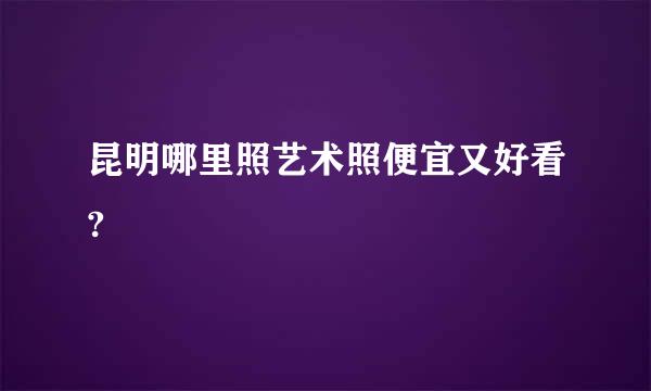 昆明哪里照艺术照便宜又好看?