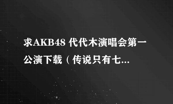 求AKB48 代代木演唱会第一公演下载（传说只有七个观众那场）