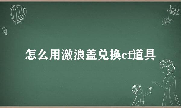 怎么用激浪盖兑换cf道具