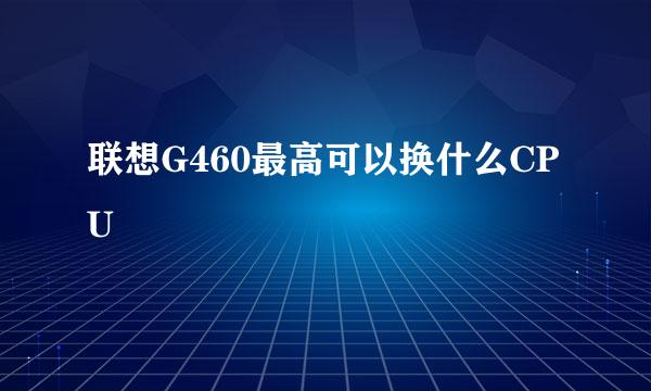 联想G460最高可以换什么CPU