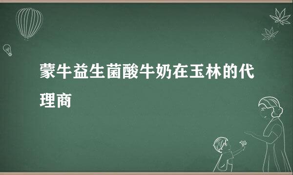 蒙牛益生菌酸牛奶在玉林的代理商