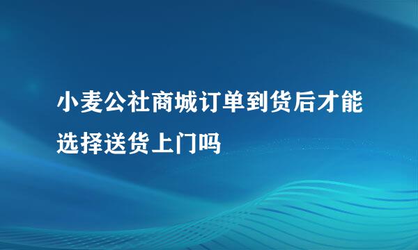 小麦公社商城订单到货后才能选择送货上门吗