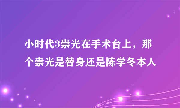 小时代3崇光在手术台上，那个崇光是替身还是陈学冬本人