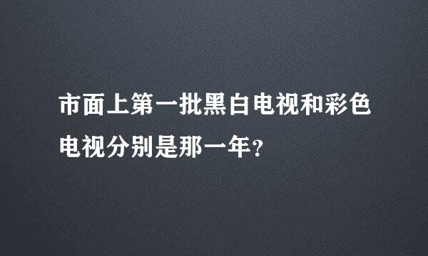 市面上第一批黑白电视和彩色电视分别是那一年？