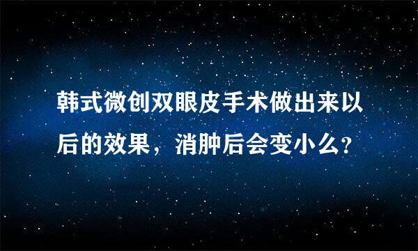 韩式微创双眼皮手术做出来以后的效果，消肿后会变小么？