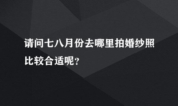 请问七八月份去哪里拍婚纱照比较合适呢？