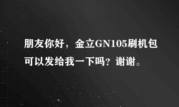 朋友你好，金立GN105刷机包可以发给我一下吗？谢谢。