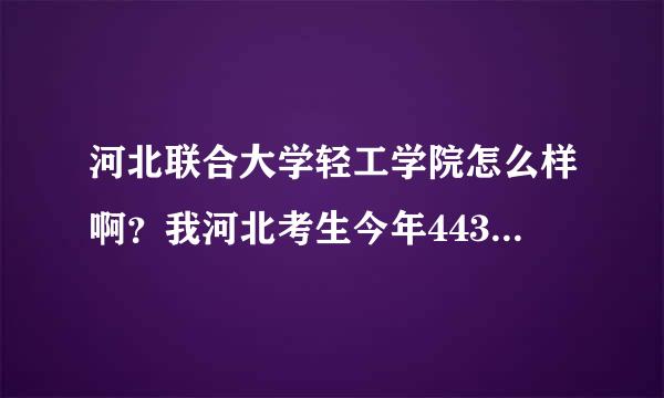 河北联合大学轻工学院怎么样啊？我河北考生今年443分能上这所学院么？马上要报志愿了，希望大家帮帮忙。