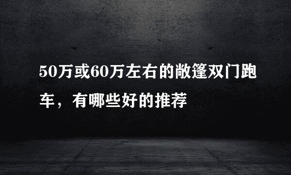 50万或60万左右的敞篷双门跑车，有哪些好的推荐