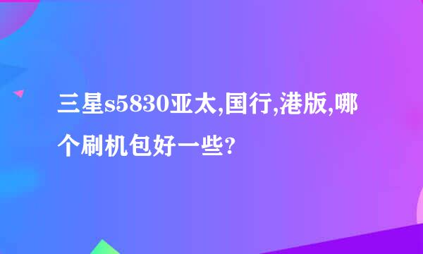 三星s5830亚太,国行,港版,哪个刷机包好一些?