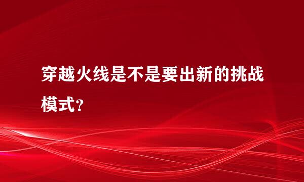 穿越火线是不是要出新的挑战模式？