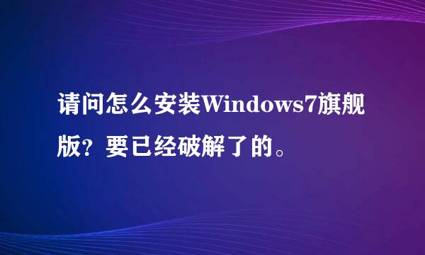 请问怎么安装Windows7旗舰版？要已经破解了的。