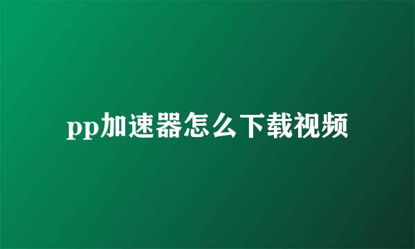 pp加速器怎么下载视频