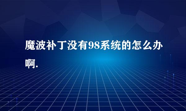 魔波补丁没有98系统的怎么办啊.