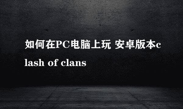 如何在PC电脑上玩 安卓版本clash of clans