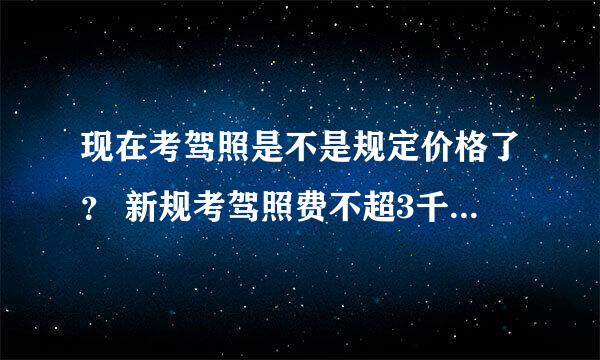 现在考驾照是不是规定价格了？ 新规考驾照费不超3千8，违者罚200万。这是真的吗？