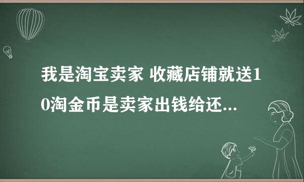 我是淘宝卖家 收藏店铺就送10淘金币是卖家出钱给还是淘宝出钱给买家啊！