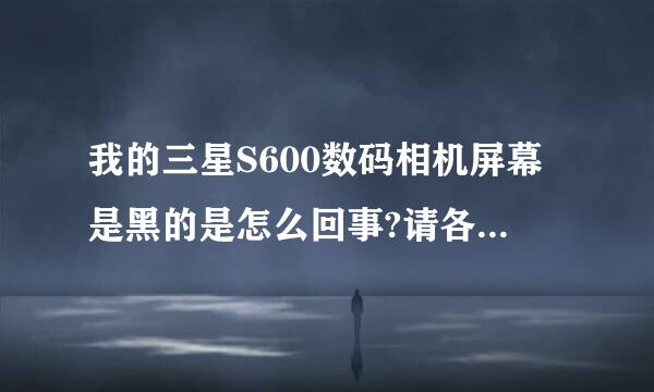 我的三星S600数码相机屏幕是黑的是怎么回事?请各位大哥大姐帮忙啊!谢谢