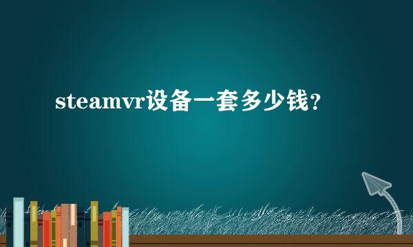 steamvr设备一套多少钱？