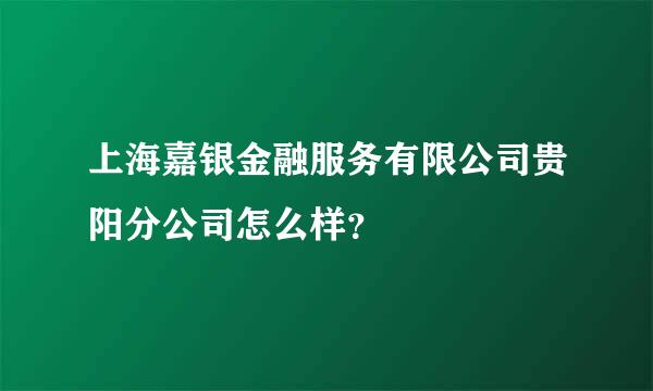 上海嘉银金融服务有限公司贵阳分公司怎么样？