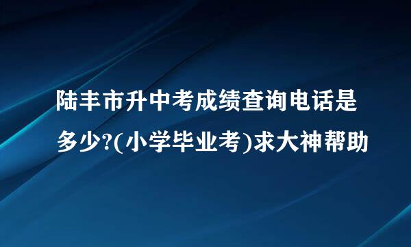 陆丰市升中考成绩查询电话是多少?(小学毕业考)求大神帮助