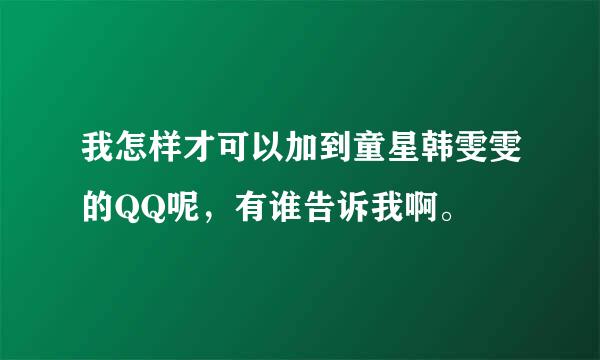 我怎样才可以加到童星韩雯雯的QQ呢，有谁告诉我啊。