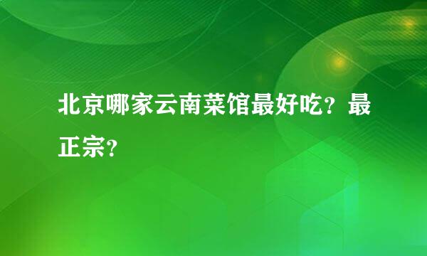 北京哪家云南菜馆最好吃？最正宗？