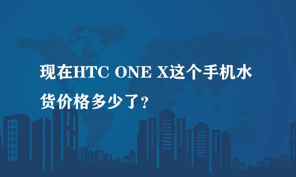 现在HTC ONE X这个手机水货价格多少了？