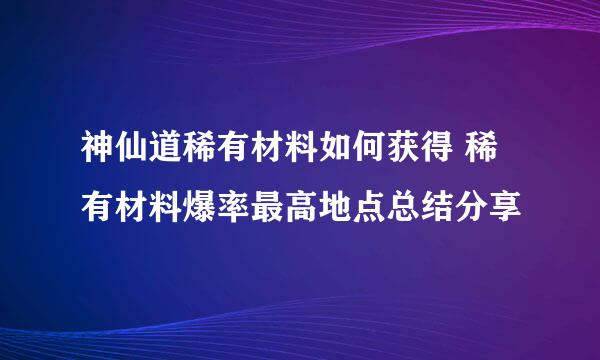 神仙道稀有材料如何获得 稀有材料爆率最高地点总结分享