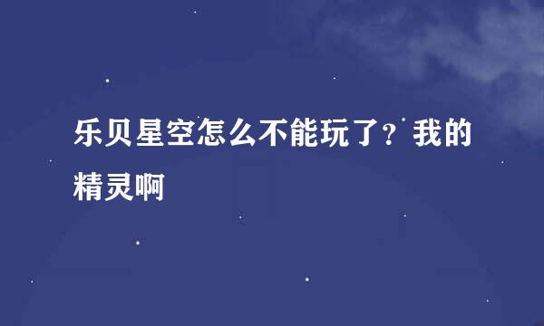 乐贝星空怎么不能玩了？我的精灵啊